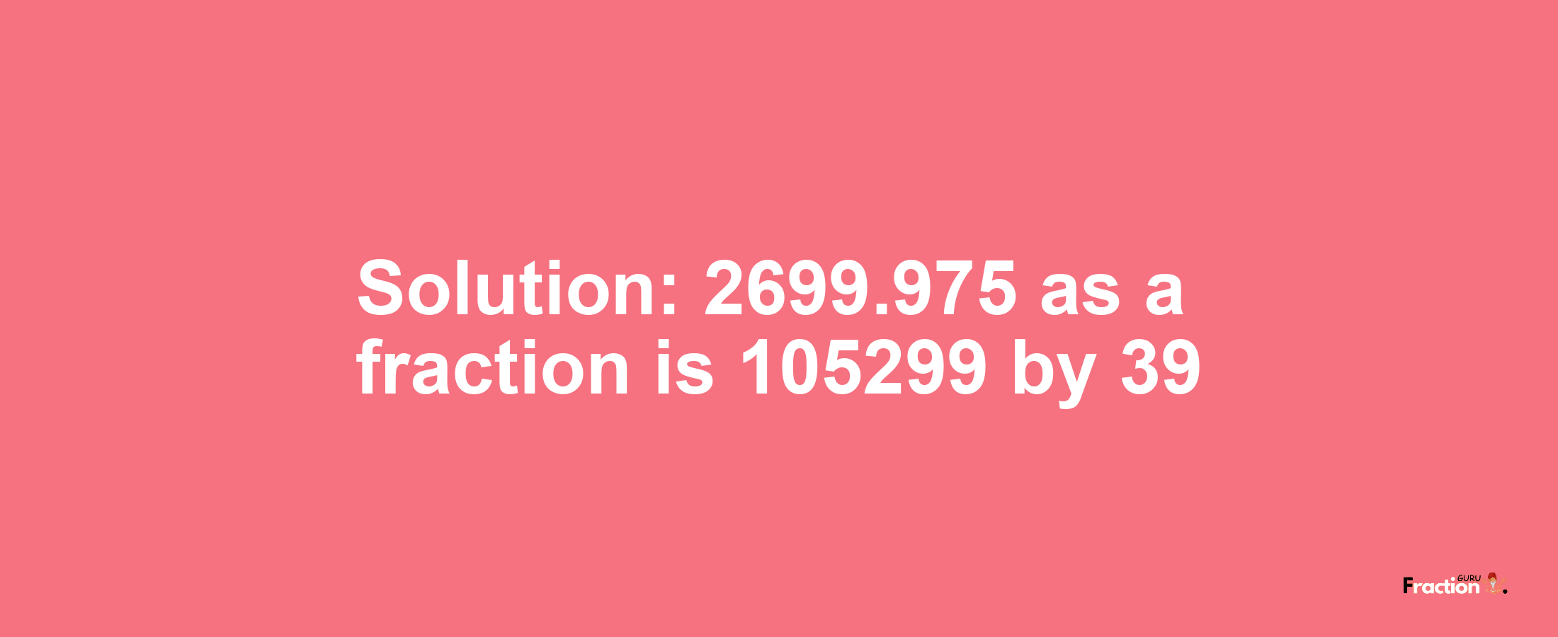 Solution:2699.975 as a fraction is 105299/39